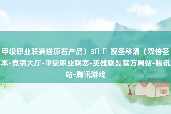 甲级职业联赛送原石产品）3️⃣祝圣移涌（双倍圣遗物本-竞猜大厅-甲级职业联赛-英雄联盟官方网站-腾讯游戏
