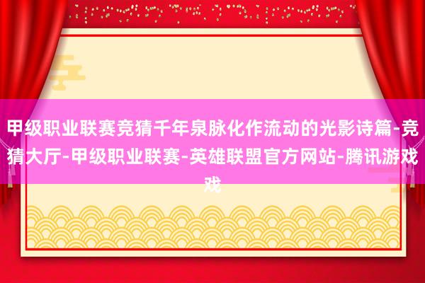 甲级职业联赛竞猜千年泉脉化作流动的光影诗篇-竞猜大厅-甲级职业联赛-英雄联盟官方网站-腾讯游戏