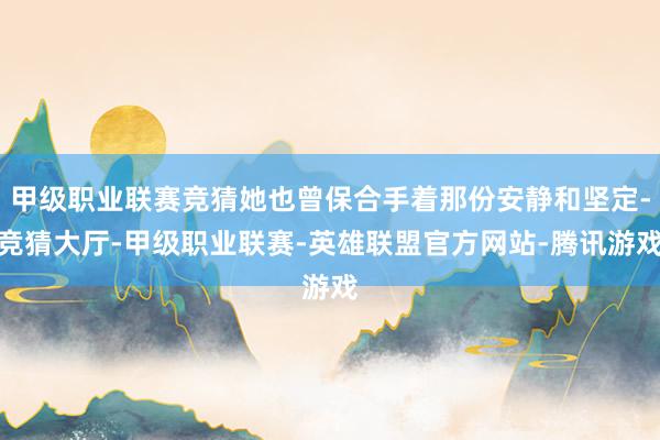 甲级职业联赛竞猜她也曾保合手着那份安静和坚定-竞猜大厅-甲级职业联赛-英雄联盟官方网站-腾讯游戏