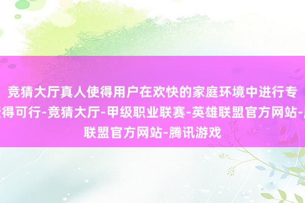 竞猜大厅真人使得用户在欢快的家庭环境中进行专科护肤变得可行-竞猜大厅-甲级职业联赛-英雄联盟官方网站-腾讯游戏
