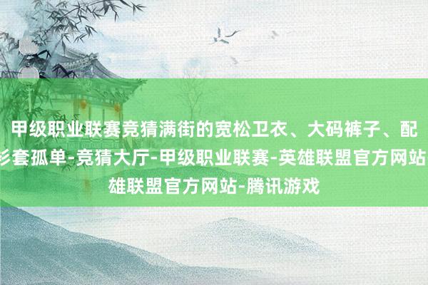 甲级职业联赛竞猜满街的宽松卫衣、大码裤子、配个拖鞋帽衫套孤单-竞猜大厅-甲级职业联赛-英雄联盟官方网站-腾讯游戏