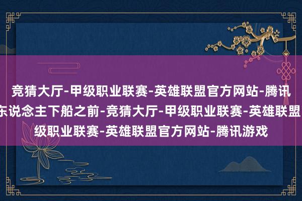 竞猜大厅-甲级职业联赛-英雄联盟官方网站-腾讯游戏咱们条目在客东说念主下船之前-竞猜大厅-甲级职业联赛-英雄联盟官方网站-腾讯游戏