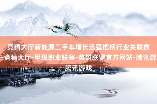 竞猜大厅新能源二手车增长迅猛　　把柄行业关联数据-竞猜大厅-甲级职业联赛-英雄联盟官方网站-腾讯游戏