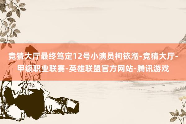 竞猜大厅最终笃定12号小演员柯铱湉-竞猜大厅-甲级职业联赛-英雄联盟官方网站-腾讯游戏