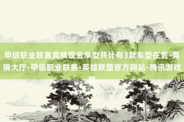 甲级职业联赛竞猜现金车型共计有3款车型在售-竞猜大厅-甲级职业联赛-英雄联盟官方网站-腾讯游戏