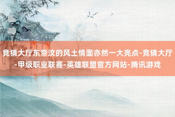 竞猜大厅东帝汶的风土情面亦然一大亮点-竞猜大厅-甲级职业联赛-英雄联盟官方网站-腾讯游戏