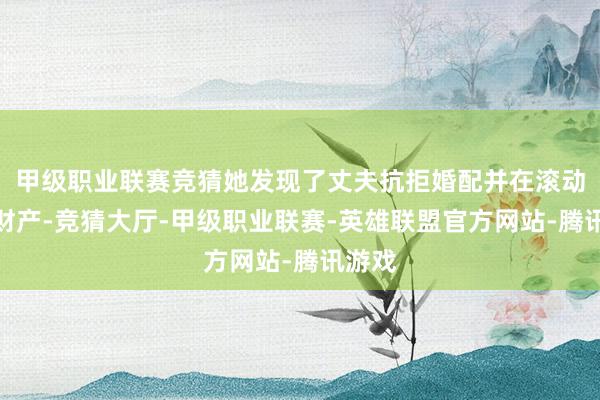 甲级职业联赛竞猜她发现了丈夫抗拒婚配并在滚动共同财产-竞猜大厅-甲级职业联赛-英雄联盟官方网站-腾讯游戏