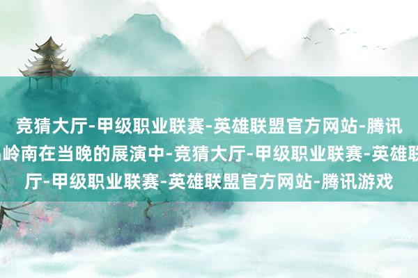 竞猜大厅-甲级职业联赛-英雄联盟官方网站-腾讯游戏舞台话传承粤调品岭南在当晚的展演中-竞猜大厅-甲级职业联赛-英雄联盟官方网站-腾讯游戏