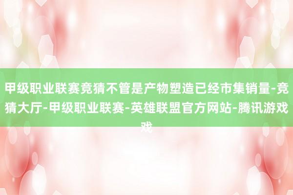 甲级职业联赛竞猜不管是产物塑造已经市集销量-竞猜大厅-甲级职业联赛-英雄联盟官方网站-腾讯游戏