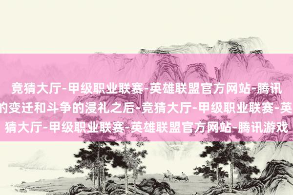 竞猜大厅-甲级职业联赛-英雄联盟官方网站-腾讯游戏杨少诚在阅历社会的变迁和斗争的浸礼之后-竞猜大厅-甲级职业联赛-英雄联盟官方网站-腾讯游戏
