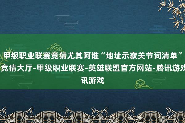 甲级职业联赛竞猜尤其阿谁“地址示寂关节词清单”-竞猜大厅-甲级职业联赛-英雄联盟官方网站-腾讯游戏