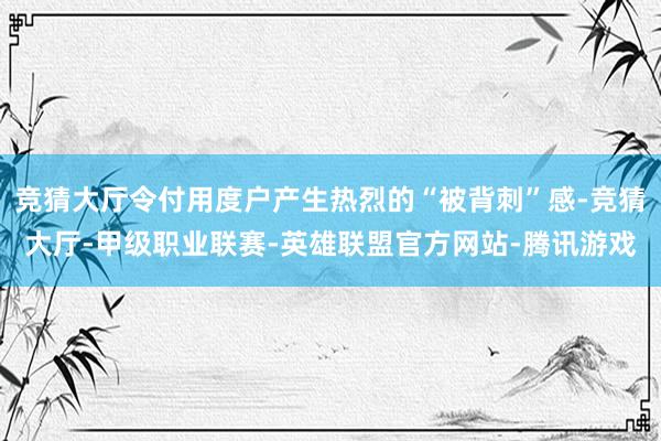 竞猜大厅令付用度户产生热烈的“被背刺”感-竞猜大厅-甲级职业联赛-英雄联盟官方网站-腾讯游戏