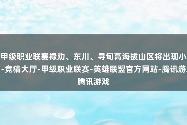 甲级职业联赛禄劝、东川、寻甸高海拔山区将出现小雪-竞猜大厅-甲级职业联赛-英雄联盟官方网站-腾讯游戏