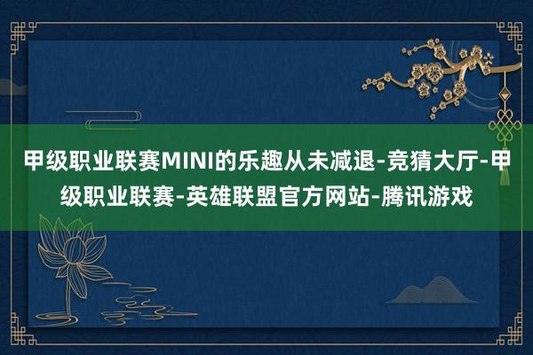 甲级职业联赛MINI的乐趣从未减退-竞猜大厅-甲级职业联赛-英雄联盟官方网站-腾讯游戏