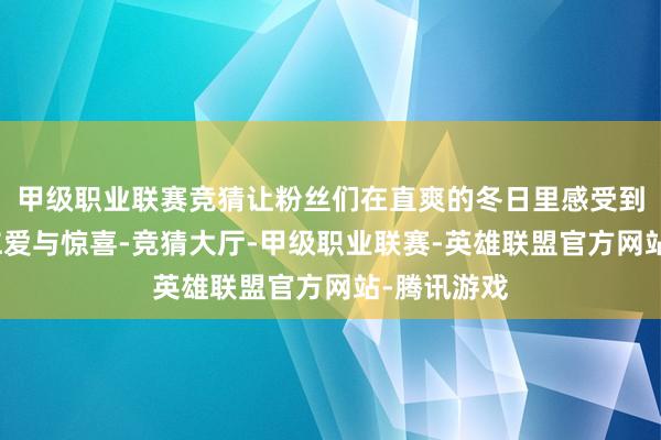 甲级职业联赛竞猜让粉丝们在直爽的冬日里感受到了别样的仁爱与惊喜-竞猜大厅-甲级职业联赛-英雄联盟官方网站-腾讯游戏