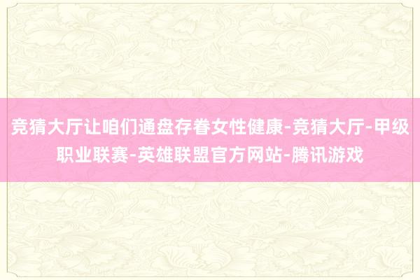 竞猜大厅让咱们通盘存眷女性健康-竞猜大厅-甲级职业联赛-英雄联盟官方网站-腾讯游戏
