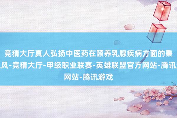 竞猜大厅真人弘扬中医药在颐养乳腺疾病方面的秉性上风-竞猜大厅-甲级职业联赛-英雄联盟官方网站-腾讯游戏