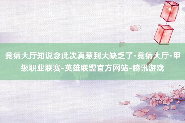 竞猜大厅知说念此次真惹到大缺乏了-竞猜大厅-甲级职业联赛-英雄联盟官方网站-腾讯游戏