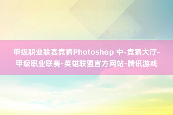 甲级职业联赛竞猜Photoshop 中-竞猜大厅-甲级职业联赛-英雄联盟官方网站-腾讯游戏