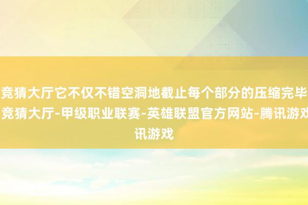 竞猜大厅它不仅不错空洞地截止每个部分的压缩完毕-竞猜大厅-甲级职业联赛-英雄联盟官方网站-腾讯游戏