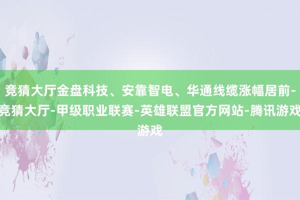 竞猜大厅金盘科技、安靠智电、华通线缆涨幅居前-竞猜大厅-甲级职业联赛-英雄联盟官方网站-腾讯游戏