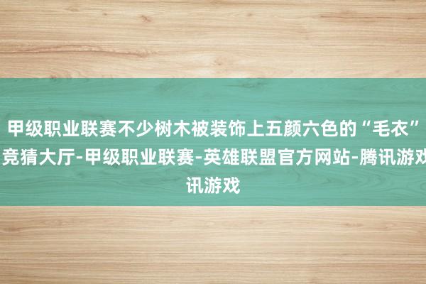 甲级职业联赛不少树木被装饰上五颜六色的“毛衣”-竞猜大厅-甲级职业联赛-英雄联盟官方网站-腾讯游戏