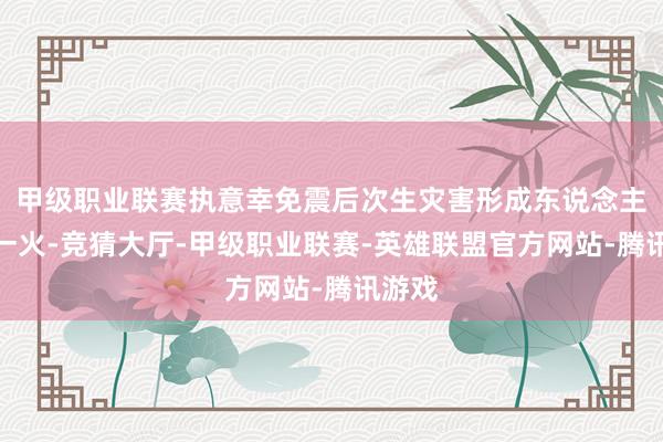 甲级职业联赛执意幸免震后次生灾害形成东说念主员伤一火-竞猜大厅-甲级职业联赛-英雄联盟官方网站-腾讯游戏