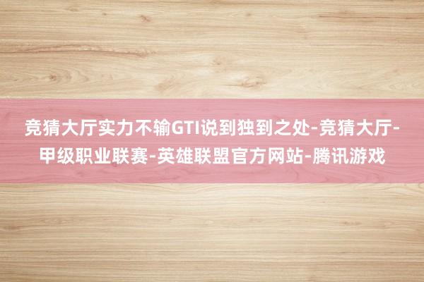 竞猜大厅实力不输GTI说到独到之处-竞猜大厅-甲级职业联赛-英雄联盟官方网站-腾讯游戏