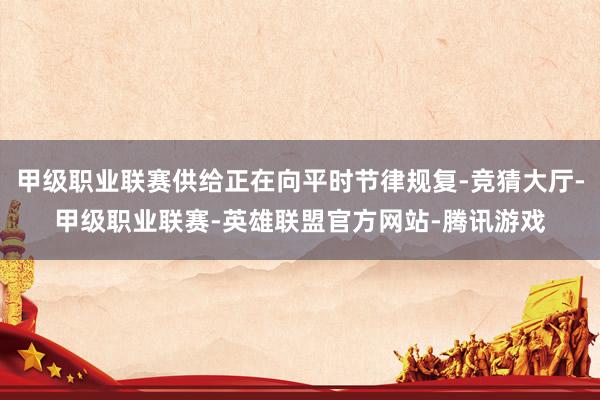 甲级职业联赛供给正在向平时节律规复-竞猜大厅-甲级职业联赛-英雄联盟官方网站-腾讯游戏