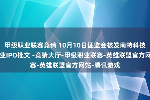 甲级职业联赛竞猜 10月10日证监会核发南特科技1家北交所企业IPO批文 -竞猜大厅-甲级职业联赛-英雄联盟官方网站-腾讯游戏
