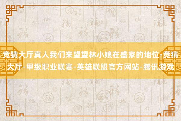 竞猜大厅真人我们来望望林小娘在盛家的地位-竞猜大厅-甲级职业联赛-英雄联盟官方网站-腾讯游戏