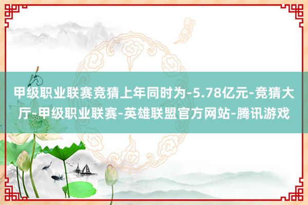 甲级职业联赛竞猜上年同时为-5.78亿元-竞猜大厅-甲级职业联赛-英雄联盟官方网站-腾讯游戏