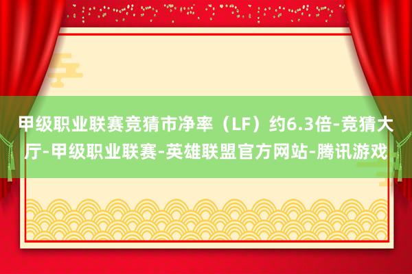 甲级职业联赛竞猜市净率（LF）约6.3倍-竞猜大厅-甲级职业联赛-英雄联盟官方网站-腾讯游戏
