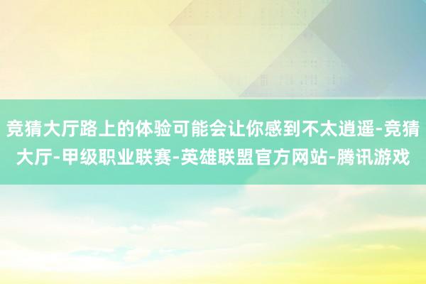 竞猜大厅路上的体验可能会让你感到不太逍遥-竞猜大厅-甲级职业联赛-英雄联盟官方网站-腾讯游戏
