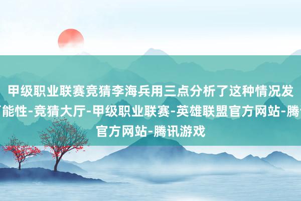 甲级职业联赛竞猜李海兵用三点分析了这种情况发生的可能性-竞猜大厅-甲级职业联赛-英雄联盟官方网站-腾讯游戏