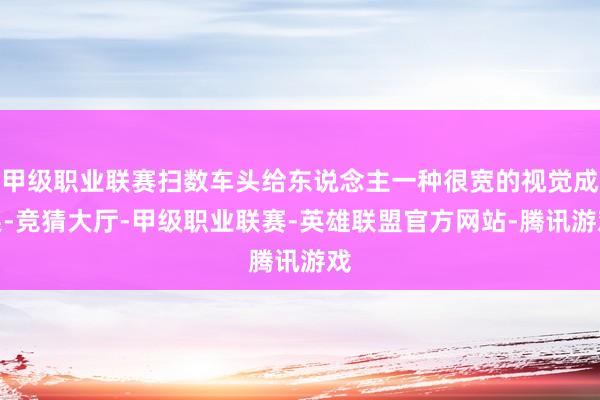 甲级职业联赛扫数车头给东说念主一种很宽的视觉成果-竞猜大厅-甲级职业联赛-英雄联盟官方网站-腾讯游戏