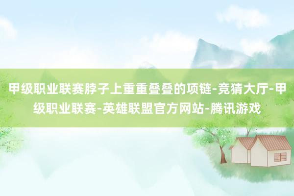 甲级职业联赛脖子上重重叠叠的项链-竞猜大厅-甲级职业联赛-英雄联盟官方网站-腾讯游戏