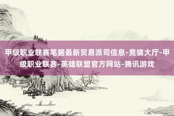 甲级职业联赛笔据最新贸易派司信息-竞猜大厅-甲级职业联赛-英雄联盟官方网站-腾讯游戏