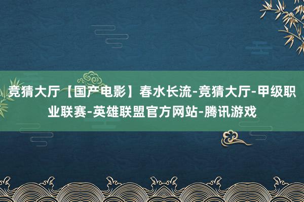 竞猜大厅【国产电影】春水长流-竞猜大厅-甲级职业联赛-英雄联盟官方网站-腾讯游戏