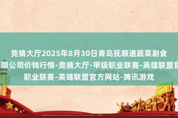 竞猜大厅2025年8月30日青岛抚顺道蔬菜副食物批发市集股份有限公司价钱行情-竞猜大厅-甲级职业联赛-英雄联盟官方网站-腾讯游戏