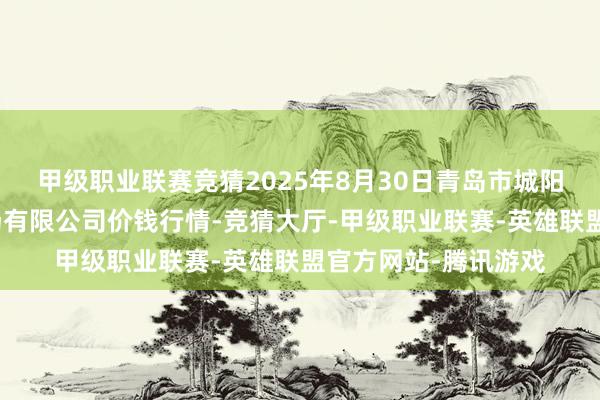 甲级职业联赛竞猜2025年8月30日青岛市城阳蔬菜水居品批发商场有限公司价钱行情-竞猜大厅-甲级职业联赛-英雄联盟官方网站-腾讯游戏