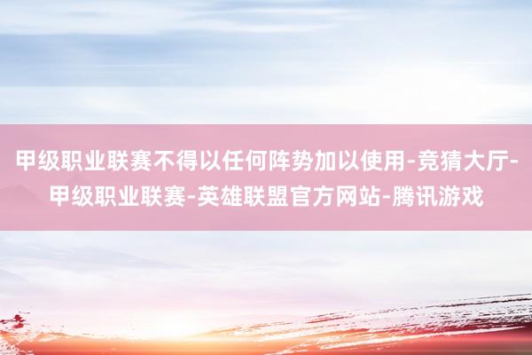 甲级职业联赛不得以任何阵势加以使用-竞猜大厅-甲级职业联赛-英雄联盟官方网站-腾讯游戏