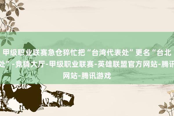 甲级职业联赛急仓猝忙把“台湾代表处”更名“台北劳动处”-竞猜大厅-甲级职业联赛-英雄联盟官方网站-腾讯游戏