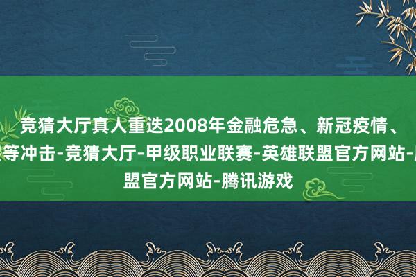 竞猜大厅真人重迭2008年金融危急、新冠疫情、俄乌冲突等冲击-竞猜大厅-甲级职业联赛-英雄联盟官方网站-腾讯游戏