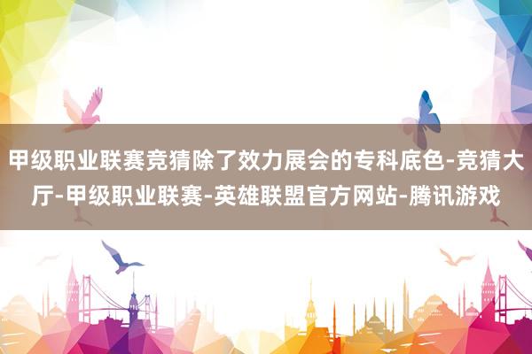甲级职业联赛竞猜除了效力展会的专科底色-竞猜大厅-甲级职业联赛-英雄联盟官方网站-腾讯游戏