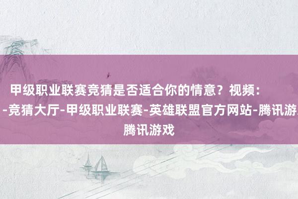 甲级职业联赛竞猜是否适合你的情意？视频：          -竞猜大厅-甲级职业联赛-英雄联盟官方网站-腾讯游戏