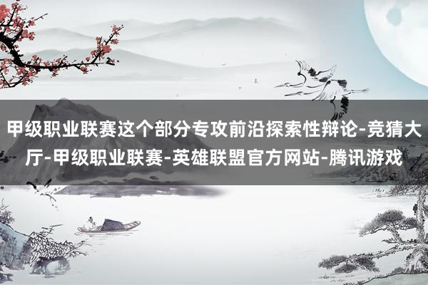 甲级职业联赛这个部分专攻前沿探索性辩论-竞猜大厅-甲级职业联赛-英雄联盟官方网站-腾讯游戏