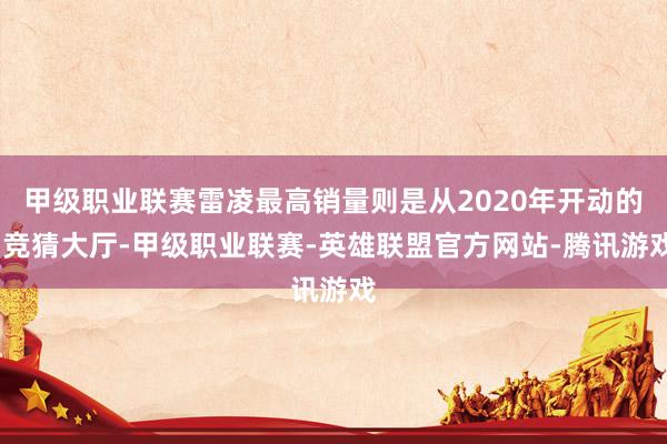 甲级职业联赛雷凌最高销量则是从2020年开动的-竞猜大厅-甲级职业联赛-英雄联盟官方网站-腾讯游戏