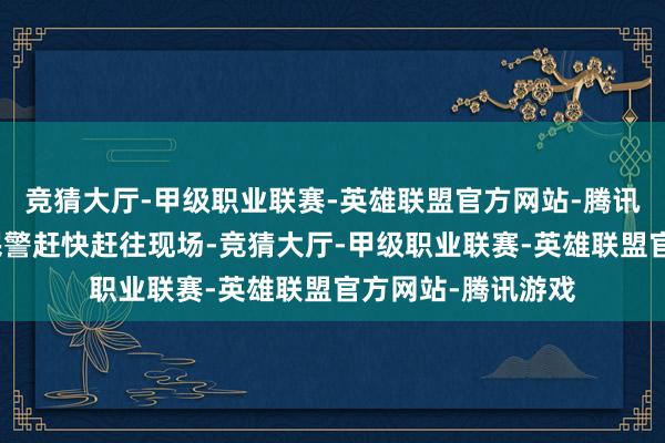 竞猜大厅-甲级职业联赛-英雄联盟官方网站-腾讯游戏辖区派出所民警赶快赶往现场-竞猜大厅-甲级职业联赛-英雄联盟官方网站-腾讯游戏