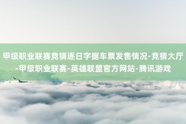 甲级职业联赛竞猜逐日字据车票发售情况-竞猜大厅-甲级职业联赛-英雄联盟官方网站-腾讯游戏